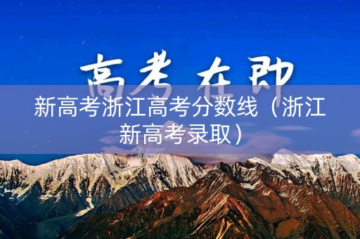 新高考浙江高考分数线（浙江新高考录取）