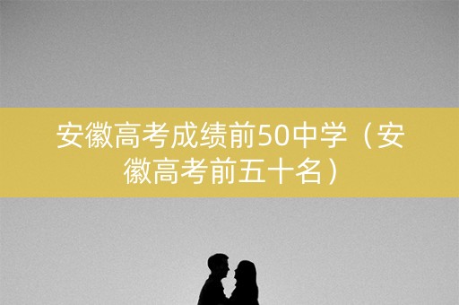 安徽高考成绩前50中学（安徽高考前五十名）