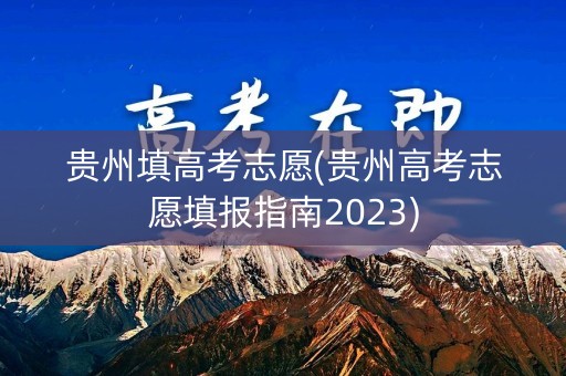 贵州填高考志愿(贵州高考志愿填报指南2023) 贵州填高考志愿(贵州高考志愿填报指南2023)