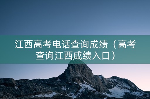 江西高考电话查询成绩（高考查询江西成绩入口）