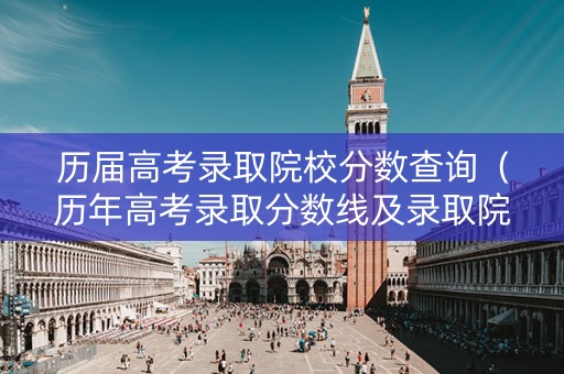 历届高考录取院校分数查询（历年高考录取分数线及录取院校和专业）