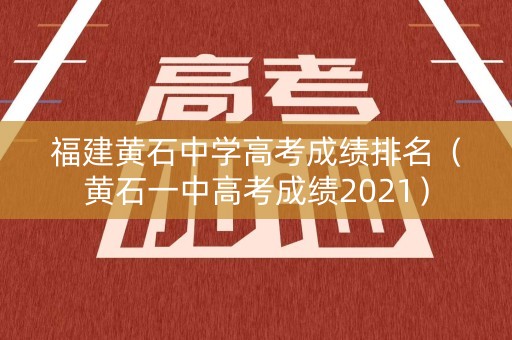 福建黄石中学高考成绩排名（黄石一中高考成绩2021）