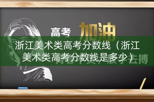 浙江美术类高考分数线（浙江美术类高考分数线是多少）