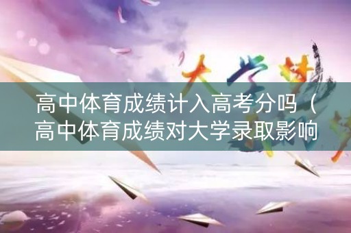 高中体育成绩计入高考分吗（高中体育成绩对大学录取影响吗）