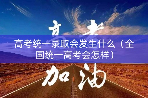 高考统一录取会发生什么（全国统一高考会怎样）