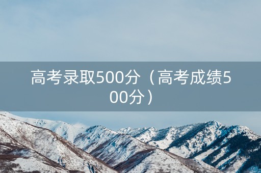 高考录取500分（高考成绩500分）