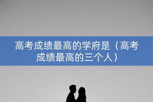 高考成绩最高的学府是（高考成绩最高的三个人）