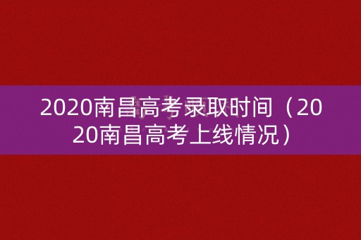 2020南昌高考录取时间（2020南昌高考上线情况）