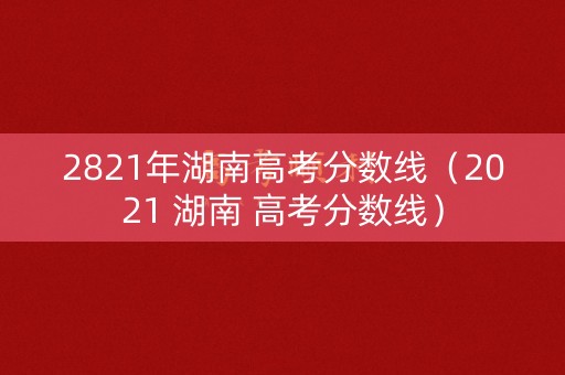 2821年湖南高考分数线（2021 湖南 高考分数线）