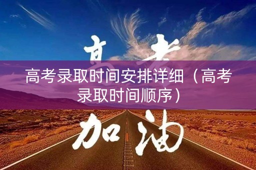 高考录取时间安排详细（高考录取时间顺序）