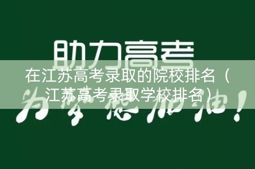 在江苏高考录取的院校排名（江苏高考录取学校排名）