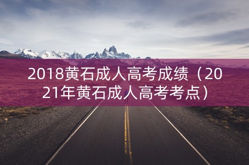 2018黄石成人高考成绩（2021年黄石成人高考考点）