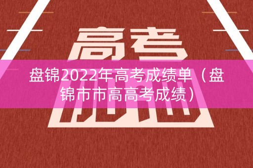 盘锦2022年高考成绩单（盘锦市市高高考成绩）