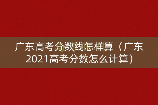 广东高考分数线怎样算（广东2021高考分数怎么计算）