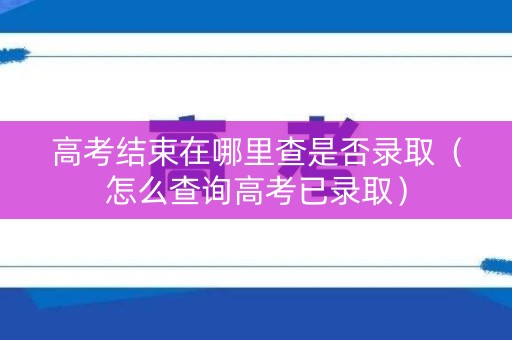 高考结束在哪里查是否录取（怎么查询高考已录取）