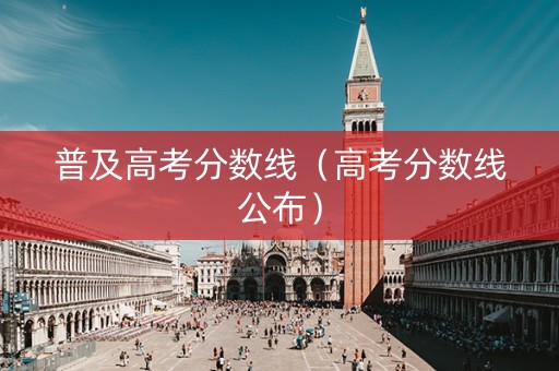 普及高考分数线（高考分数线公布）