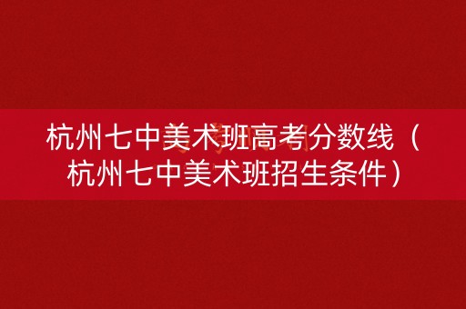 杭州七中美术班高考分数线（杭州七中美术班招生条件）