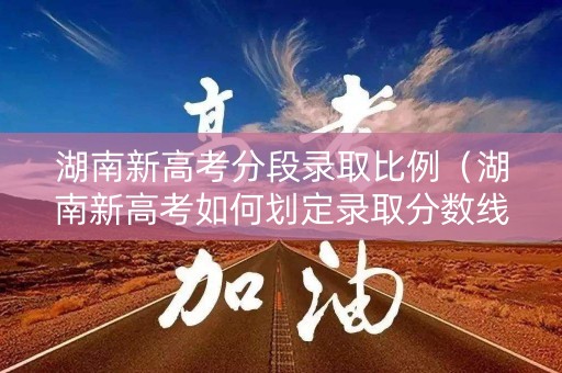 湖南新高考分段录取比例（湖南新高考如何划定录取分数线）