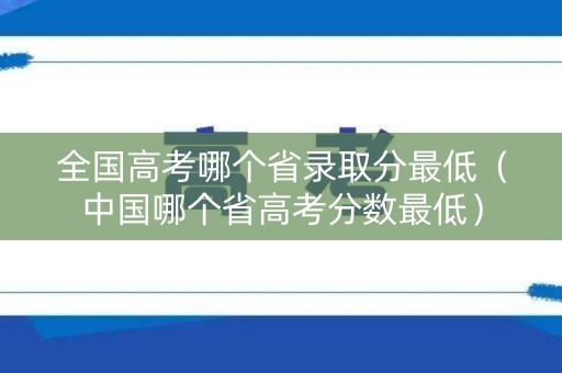 全国高考哪个省录取分最低（中国哪个省高考分数最低）