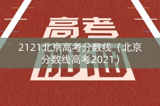 2121北京高考分数线（北京分数线高考2021）