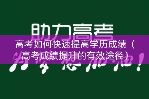 高考如何快速提高学历成绩（高考成绩提升的有效途径）
