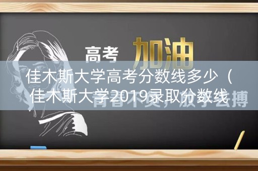 佳木斯大学高考分数线多少（佳木斯大学2019录取分数线及各省招生计划）