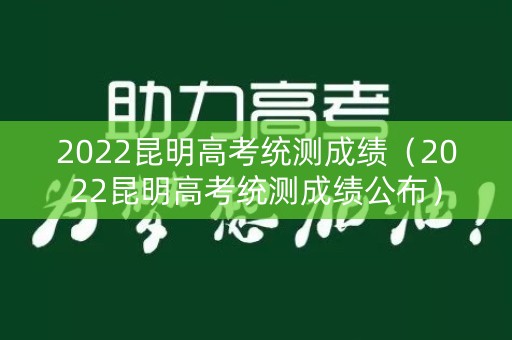 2022昆明高考统测成绩（2022昆明高考统测成绩公布）