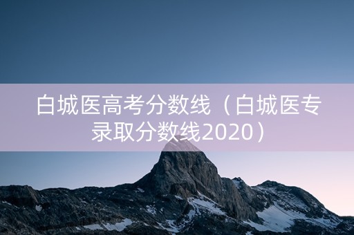 白城医高考分数线（白城医专录取分数线2020）