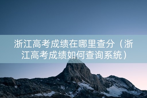 浙江高考成绩在哪里查分（浙江高考成绩如何查询系统）