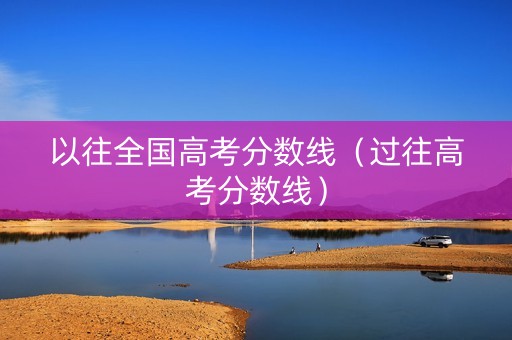以往全国高考分数线（过往高考分数线）