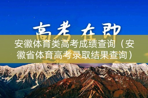 安徽体育类高考成绩查询（安徽省体育高考录取结果查询）