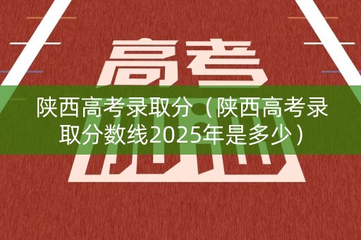 陕西高考录取分（陕西高考录取分数线2025年是多少）