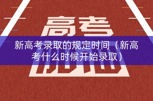 新高考录取的规定时间（新高考什么时候开始录取）