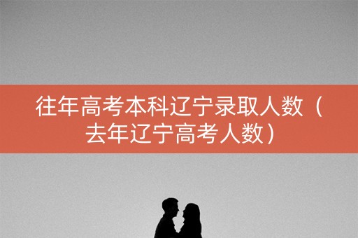 往年高考本科辽宁录取人数（去年辽宁高考人数）