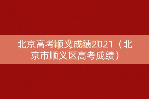 北京高考顺义成绩2021（北京市顺义区高考成绩）