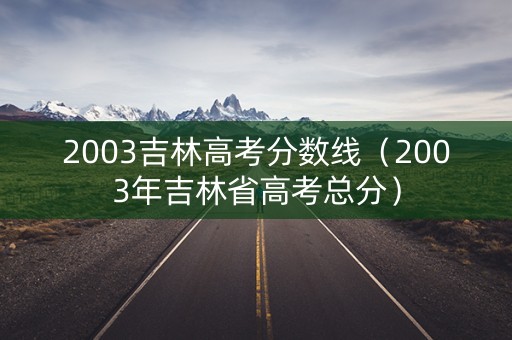 2003吉林高考分数线（2003年吉林省高考总分）