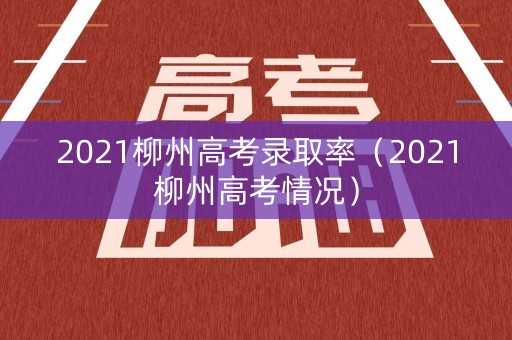 2021柳州高考录取率（2021柳州高考情况）