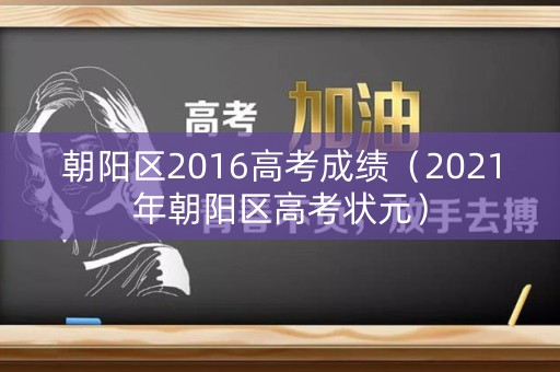 朝阳区2016高考成绩（2021年朝阳区高考状元）
