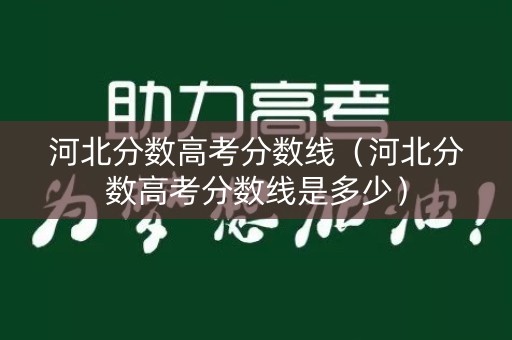 河北分数高考分数线（河北分数高考分数线是多少）