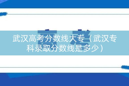 武汉高考分数线大专（武汉专科录取分数线是多少）