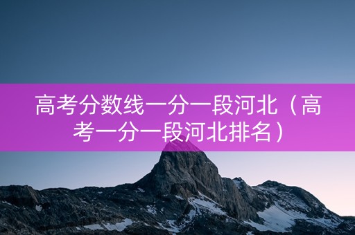 高考分数线一分一段河北（高考一分一段河北排名）