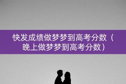 快发成绩做梦梦到高考分数（晚上做梦梦到高考分数）
