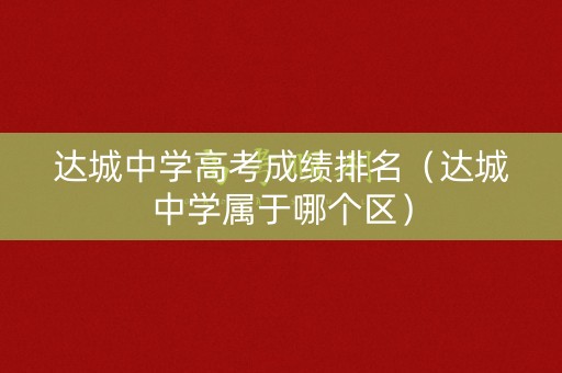 达城中学高考成绩排名（达城中学属于哪个区）