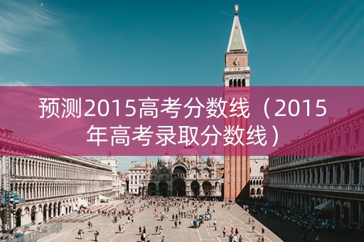 预测2015高考分数线（2015年高考录取分数线）