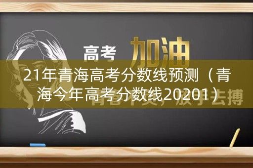 21年青海高考分数线预测（青海今年高考分数线20201）