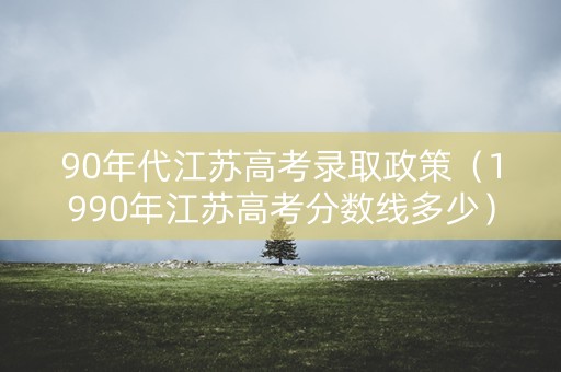 90年代江苏高考录取政策（1990年江苏高考分数线多少）