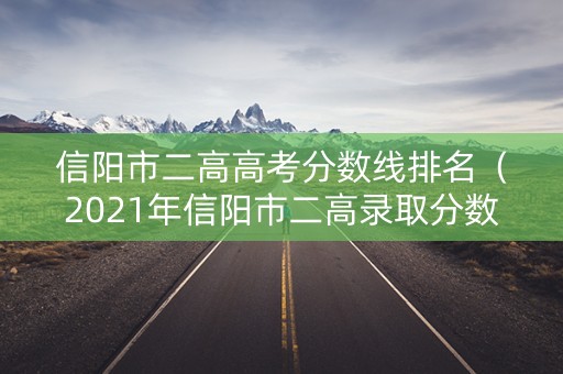 信阳市二高高考分数线排名（2021年信阳市二高录取分数）