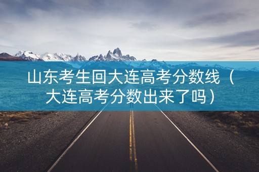 山东考生回大连高考分数线（大连高考分数出来了吗）