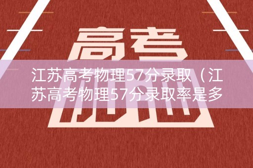 江苏高考物理57分录取（江苏高考物理57分录取率是多少）