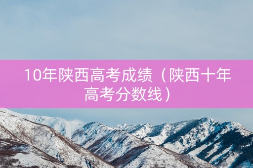 10年陕西高考成绩（陕西十年高考分数线）